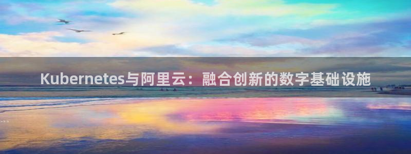 彩虹多多3平台登录注册：Kubernetes与阿里云：融合创新的数字基础设施