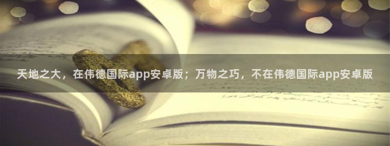 彩虹多多体育合法嘛：天地之大，在伟德国际app安卓版；万物之巧，不在伟德国际app安卓版